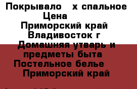 Покрывало 2-х спальное › Цена ­ 800 - Приморский край, Владивосток г. Домашняя утварь и предметы быта » Постельное белье   . Приморский край